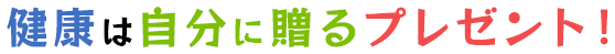 健康は自分に贈るプレゼント！